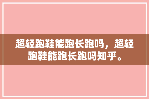 超轻跑鞋能跑长跑吗，超轻跑鞋能跑长跑吗知乎。