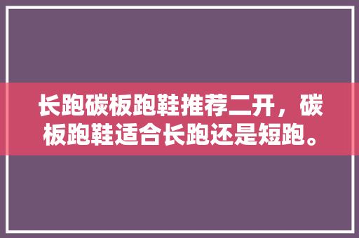 长跑碳板跑鞋推荐二开，碳板跑鞋适合长跑还是短跑。 长跑碳板跑鞋推荐二开，碳板跑鞋适合长跑还是短跑。 品牌鞋