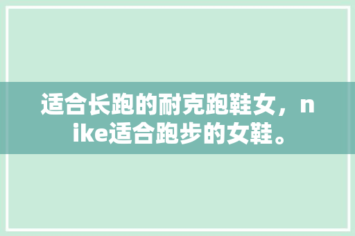 适合长跑的耐克跑鞋女，nike适合跑步的女鞋。