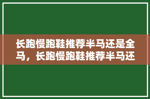 长跑慢跑鞋推荐半马还是全马，长跑慢跑鞋推荐半马还是全马好。