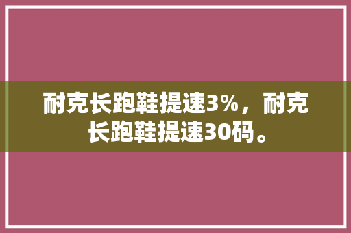 耐克长跑鞋提速3%，耐克长跑鞋提速30码。