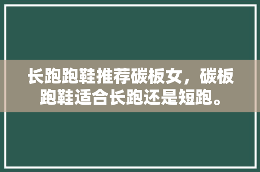 长跑跑鞋推荐碳板女，碳板跑鞋适合长跑还是短跑。
