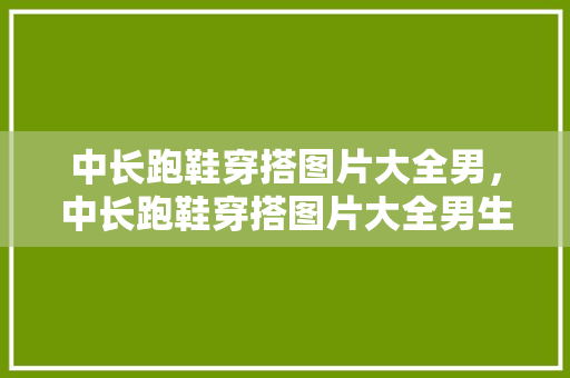 中长跑鞋穿搭图片大全男，中长跑鞋穿搭图片大全男生。