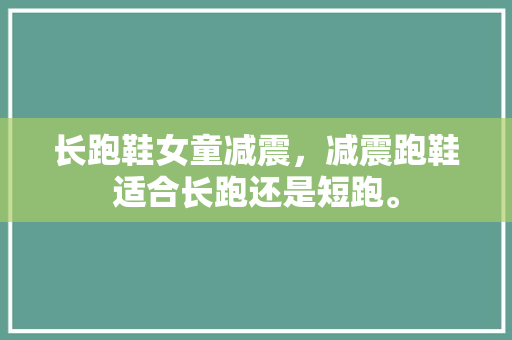 长跑鞋女童减震，减震跑鞋适合长跑还是短跑。