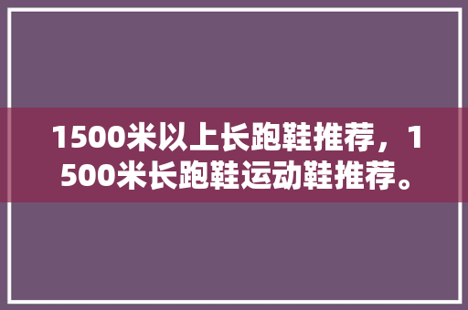 1500米以上长跑鞋推荐，1500米长跑鞋运动鞋推荐。