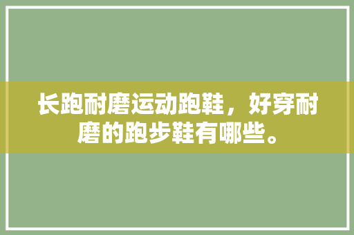 长跑耐磨运动跑鞋，好穿耐磨的跑步鞋有哪些。