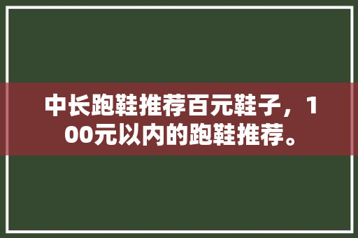 中长跑鞋推荐百元鞋子，100元以内的跑鞋推荐。